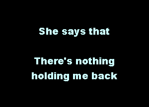 She says that

There's nothing
holding me back