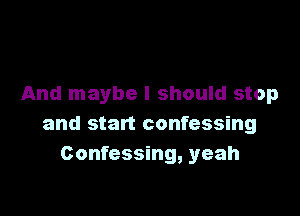 And maybe I should stop

and start confessing
Confessing, yeah