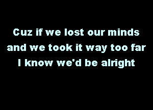 Cuz if we lost our minds
and we took it way too far
I know we'd be alright