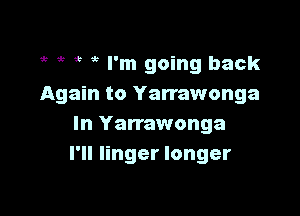 1r ' 1b I'm going back
Again to Yarrawonga

In Yarrawonga
I'll linger longer