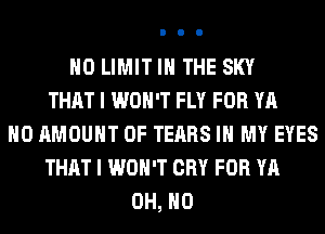 H0 LIMIT IN THE SKY
THAT I WON'T FLY FOR YA
H0 AMOUNT OF TEARS IN MY EYES
THAT I WON'T CRY FOR YA
OH, HO
