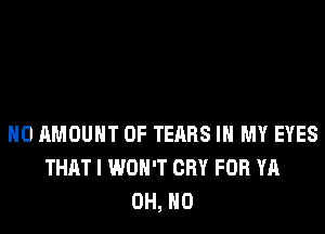 H0 AMOUNT OF TEARS IN MY EYES
THAT I WON'T CRY FOR YA
OH, HO