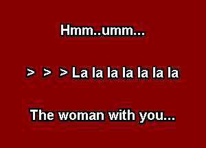 Hmm..umm...

Lalalalalalala

The woman with you...