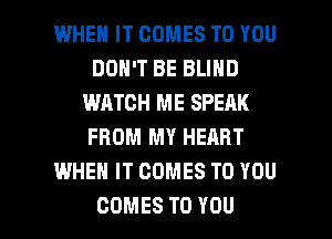 WHEN IT COMES TO YOU
DON'T BE BLIND
WATCH ME SPEAK
FROM MY HEART
WHEN IT COMES TO YOU

COMES TO YOU I