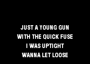 JUST A YOUNG GUN

WITH THE QUICK FUSE
I WAS UPTIGHT
WANNA LET LOOSE