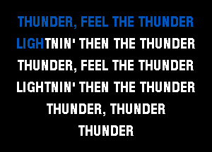 THUNDER, FEEL THE THUNDER
LIGHTHIH' THE THE THUNDER
THUNDER, FEEL THE THUNDER
LIGHTHIH' THE THE THUNDER
THUNDER, THUNDER
THUNDER