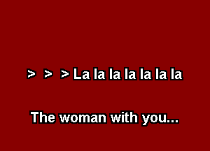Lalalalalalala

The woman with you...