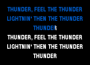 THUNDER, FEEL THE THUNDER
LIGHTHIH' THE THE THUNDER
THUNDER
THUNDER, FEEL THE THUNDER
LIGHTHIH' THE THE THUNDER
THUNDER