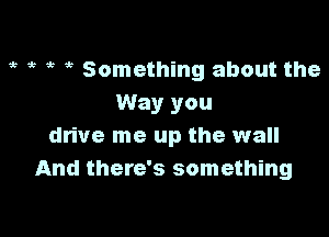 gt ,c it Something about the
Way you

drive me up the wall
And there's something