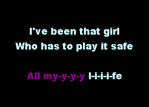 I've been that girl
Who has to play it safe

All my-y-y-y l-i-i-i-fe