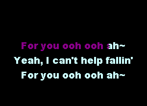 For you ooh ooh ah-

Yeah, I can't help fallin'
For you ooh ooh ah-