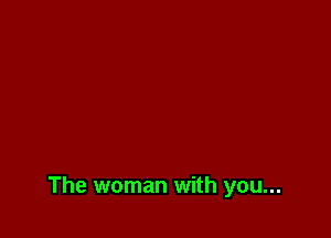 The woman with you...