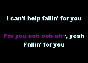 I can't help fallin' for you

For you ooh ooh ah-, yeah
Fallin' for you