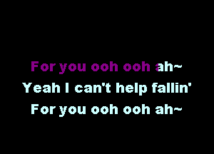 For you ooh ooh ah-

Yeah I can't help fallin'
For you ooh ooh ah-