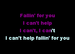 Fallin' for you
I can't help

I can't, I can't
I can't help fallin' for you