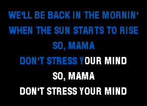 WE'LL BE BACK IN THE MORHIH'
WHEN THE SUN STARTS T0 RISE
SO, MAMA
DON'T STRESS YOUR MIND
SO, MAMA
DON'T STRESS YOUR MIND