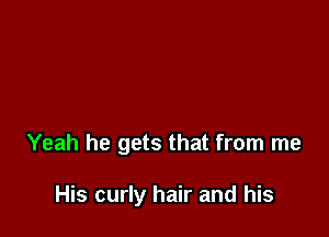 Yeah he gets that from me

His curly hair and his