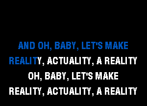 AND 0H, BABY, LET'S MAKE
REALITY, ACTUALITY, A REALITY
0H, BABY, LET'S MAKE
REALITY, ACTUALITY, A REALITY