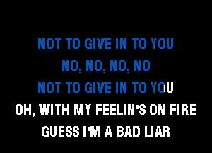 NOT TO GIVE IN TO YOU
H0, H0, H0, H0
NOT TO GIVE IN TO YOU
0H, WITH MY FEELIH'S ON FIRE
GUESS I'M A BAD LIAR