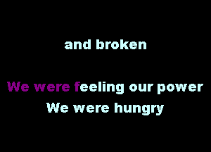and broken

We were feeling our power
We were hungry