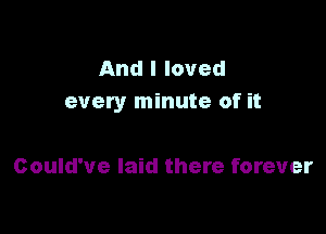 And I loved
every minute of it

Could've laid there forever