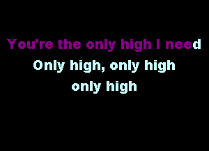 You're the only high I need
Only high, only high

only high