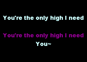 You're the only high I need

You're the only high I need
You
