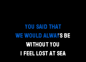YOU SAID THAT

WE WOULD RLWAYS BE
WITHOUT YOU
I FEEL LOST AT SEA