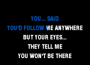 YOU... SAID
YOU'D FOLLOW ME ANYWHERE
BUT YOUR EYES...
THEY TELL ME
YOU WON'T BE THERE