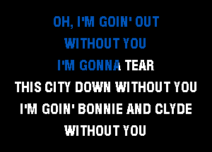 0H, I'M GOIH' OUT
WITHOUT YOU
I'M GONNA TEAR
THIS CITY DOWN WITHOUT YOU
I'M GOIH' BONNIE AND CLYDE
WITHOUT YOU