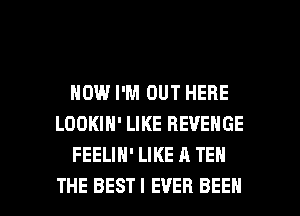 HOW I'M OUT HERE
LOOKIN' LIKE REVENGE
FEELIH' LIKE A TEN

THE BESTI EVER BEEN l