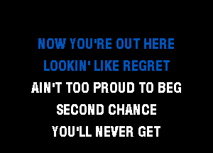 HOW YOU'RE OUT HERE
LOOKIN' LIKE REGRET
AIN'T T00 PROUD TO BEG
SECOND CHANCE
YOU'LL NEVER GET