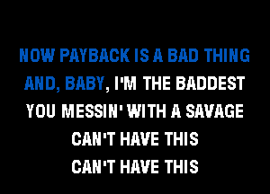 HOW PAYBRCK IS A BAD THING
AND, BABY, I'M THE BADDEST
YOU MESSIH' WITH A SAVAGE

CAN'T HAVE THIS
CAN'T HAVE THIS