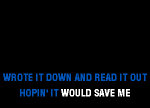 WROTE IT DOWN AND READ IT OUT
HOPIH' IT WOULD SAVE ME