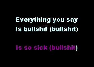 Everything you say
Is bullshit (bullshit)

Is so sick (bullshit)