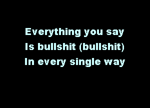 Everything you say
Is bullshit (bullshit)

In every single way