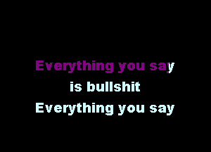 Everything you sayr

is bullshit
Everything you say