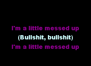 I'm a little messed up

(Bullshit, bullshit)
I'm a little messed up