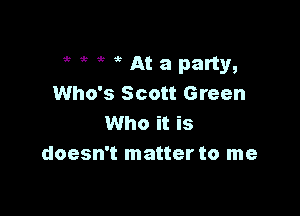 HW Ataparty,
Who's Scott Green

Who it is
doesn't matter to me