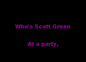 Who's Scott Green

At a party,