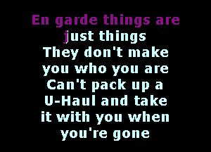 En garde things are
justthings
TheydonTInake
you who you are
Can't pack up a
U-Haulandtake
it with you when

you're gone I