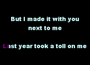 But I made it with you
next to me

Last year took a toll on me