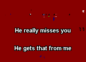 He really misses you

He gets that from-me