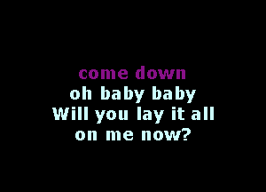 come down
oh baby baby

Will you lay it all
on me now?