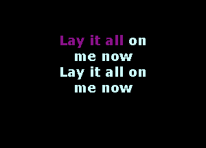 Lay it all on
me now
Lay it all on

me now