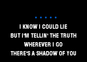 I KHOWI COULD LIE
BUT I'M TELLIH' THE TRUTH
WHEREVER I GO
THERE'S A SHADOW OF YOU