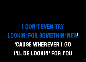 I DON'T EVEN TRY
LOOKIH' FOR SOMETHIH' HEW
'CAUSE WHEREVER I GO
I'LL BE LOOKIH' FOR YOU