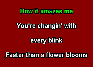 How it amazes me

You're changin' with

every blink

Faster than a flower blooms