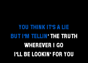 YOU THINK IT'S A LIE
BUT I'M TELLIN' THE TRUTH
WHEREVER I GO
I'LL BE LDOKIH' FOR YOU