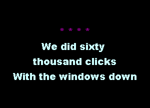 Wi k

We did sixty

thousand clicks
With the windows down